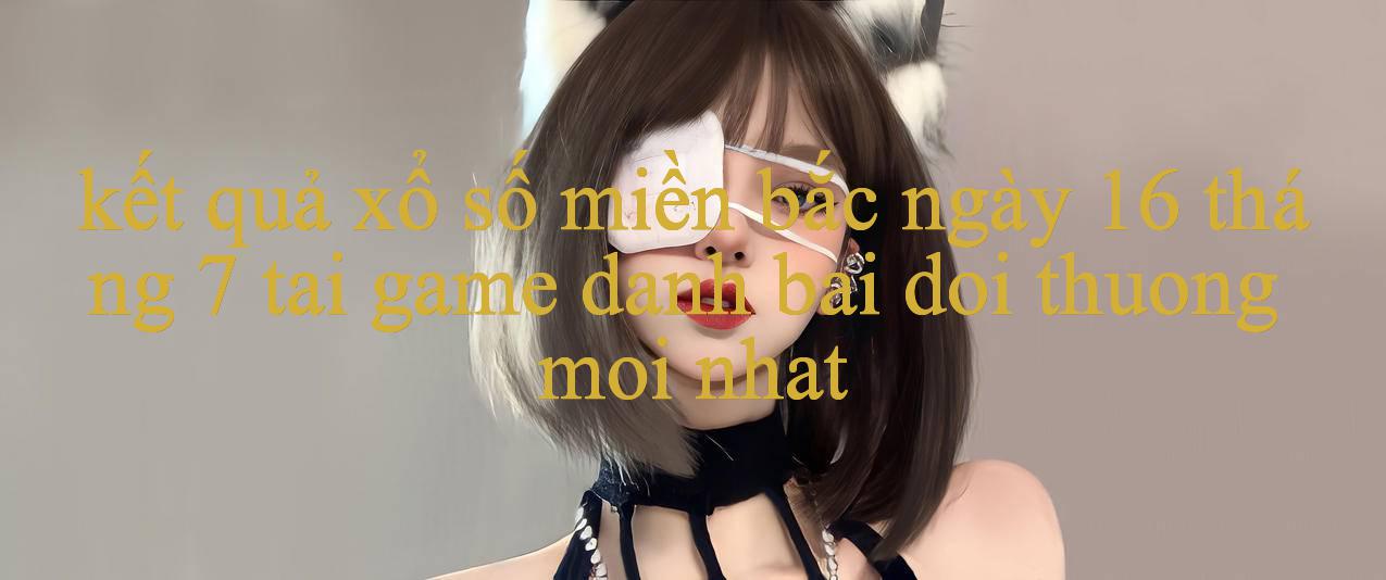 Dùng thử Hấp Dẫn Với kết quả xổ số miền bắc ngày 16 tháng 7 - Thế Giới Giải Trí Đích Thực